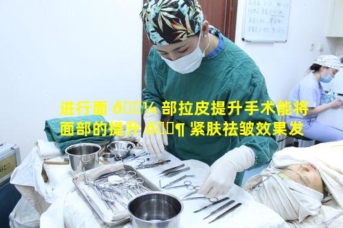 进行面 🐼 部拉皮提升手术能将面部的提升 🐶 紧肤祛皱效果发挥到何种极致